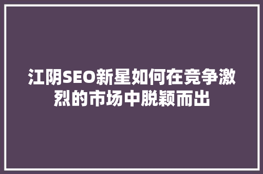 江阴SEO新星如何在竞争激烈的市场中脱颖而出