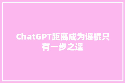 ChatGPT距离成为谣棍只有一步之遥