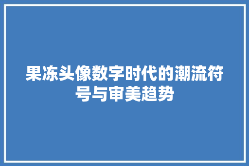 果冻头像数字时代的潮流符号与审美趋势