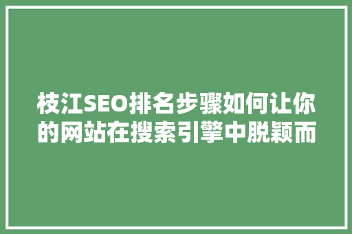 枝江SEO排名步骤如何让你的网站在搜索引擎中脱颖而出