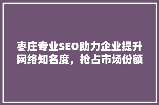 枣庄专业SEO助力企业提升网络知名度，抢占市场份额