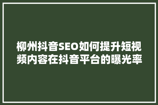 柳州抖音SEO如何提升短视频内容在抖音平台的曝光率