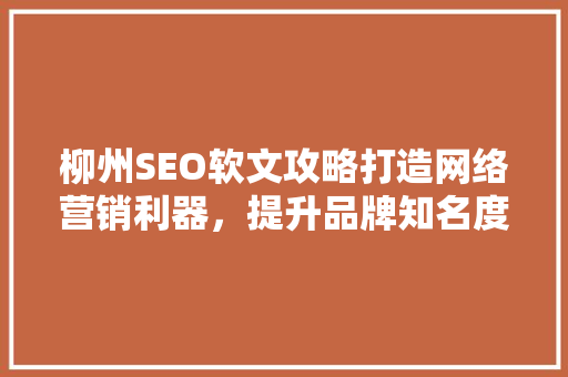 柳州SEO软文攻略打造网络营销利器，提升品牌知名度