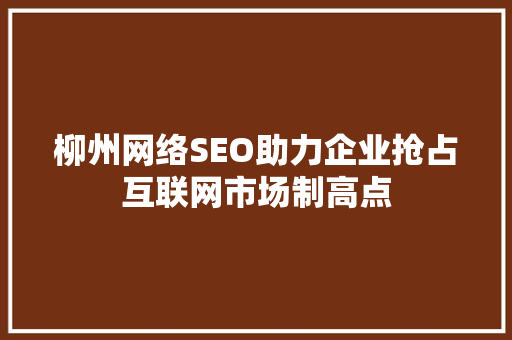 柳州网络SEO助力企业抢占互联网市场制高点