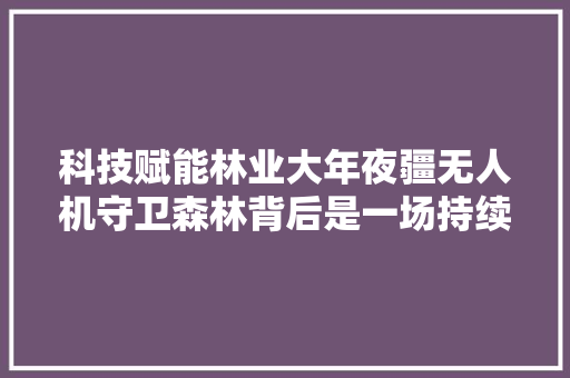 科技赋能林业大年夜疆无人机守卫森林背后是一场持续的双向奔赴