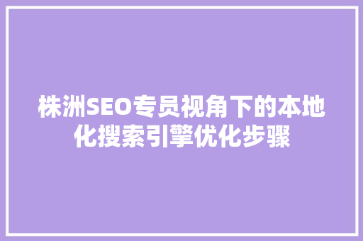 株洲SEO专员视角下的本地化搜索引擎优化步骤