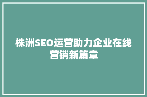 株洲SEO运营助力企业在线营销新篇章