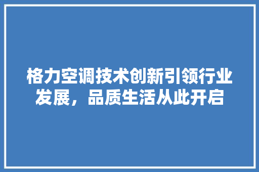 格力空调技术创新引领行业发展，品质生活从此开启