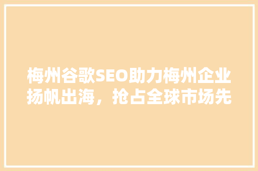 梅州谷歌SEO助力梅州企业扬帆出海，抢占全球市场先机