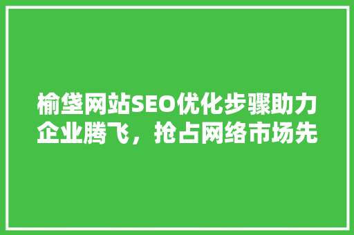 榆垡网站SEO优化步骤助力企业腾飞，抢占网络市场先机