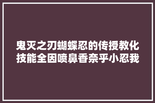 鬼灭之刃蝴蝶忍的传授教化技能全因喷鼻香奈乎小忍我为这个家操碎心