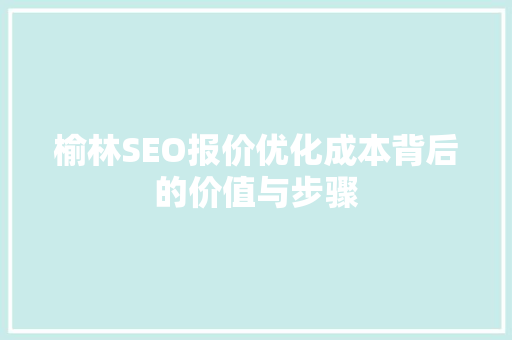 榆林SEO报价优化成本背后的价值与步骤