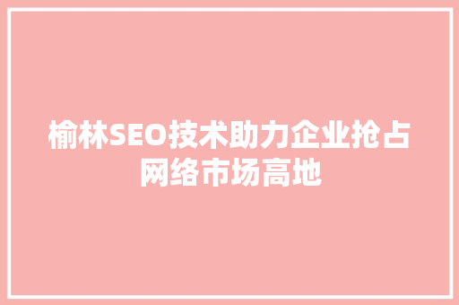 榆林SEO技术助力企业抢占网络市场高地