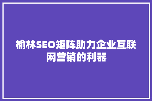 榆林SEO矩阵助力企业互联网营销的利器