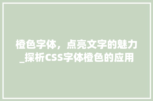 橙色字体，点亮文字的魅力_探析CSS字体橙色的应用与价值