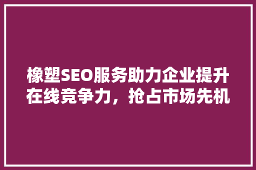 橡塑SEO服务助力企业提升在线竞争力，抢占市场先机