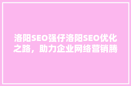 洛阳SEO强仔洛阳SEO优化之路，助力企业网络营销腾飞