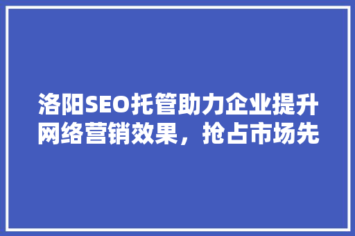 洛阳SEO托管助力企业提升网络营销效果，抢占市场先机