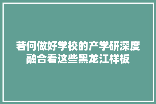 若何做好学校的产学研深度融合看这些黑龙江样板