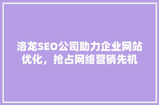 洛龙SEO公司助力企业网站优化，抢占网络营销先机