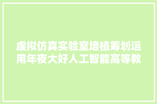 虚拟仿真实验室培植筹划运用年夜大好人工智能高等教诲