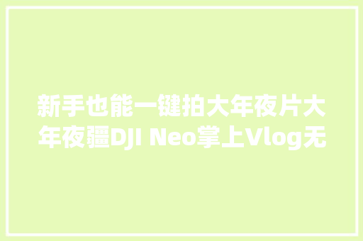 新手也能一键拍大年夜片大年夜疆DJI Neo掌上Vlog无人机测评