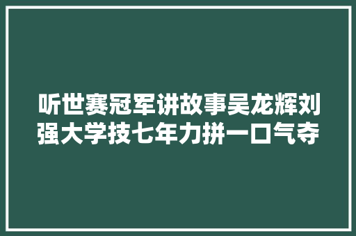 听世赛冠军讲故事吴龙辉刘强大学技七年力拼一口气夺冠