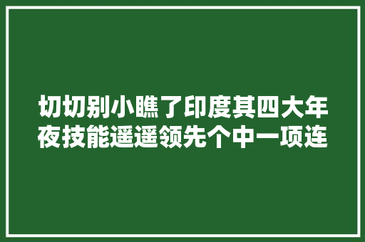 切切别小瞧了印度其四大年夜技能遥遥领先个中一项连美首都要依靠