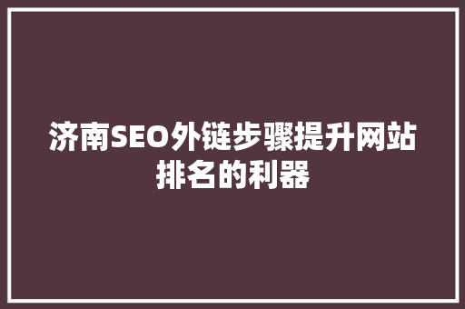 济南SEO外链步骤提升网站排名的利器