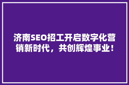 济南SEO招工开启数字化营销新时代，共创辉煌事业！