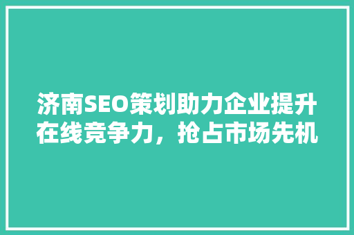 济南SEO策划助力企业提升在线竞争力，抢占市场先机