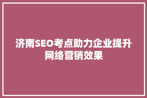 济南SEO考点助力企业提升网络营销效果