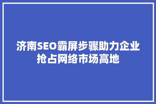 济南SEO霸屏步骤助力企业抢占网络市场高地