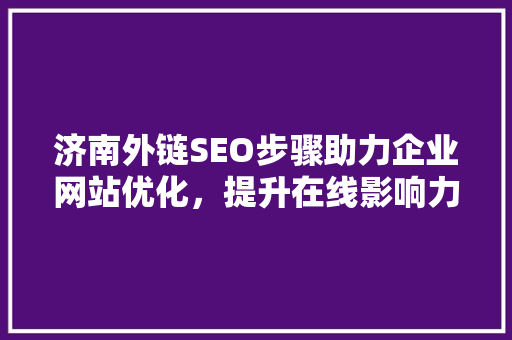 济南外链SEO步骤助力企业网站优化，提升在线影响力