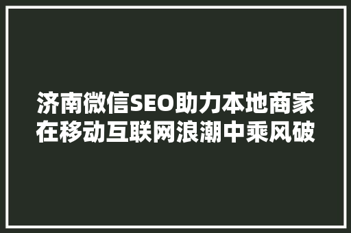 济南微信SEO助力本地商家在移动互联网浪潮中乘风破浪