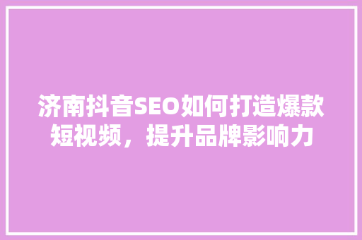 济南抖音SEO如何打造爆款短视频，提升品牌影响力