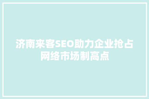 济南来客SEO助力企业抢占网络市场制高点