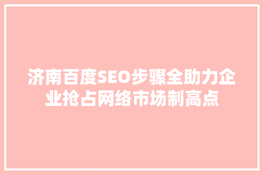 济南百度SEO步骤全助力企业抢占网络市场制高点