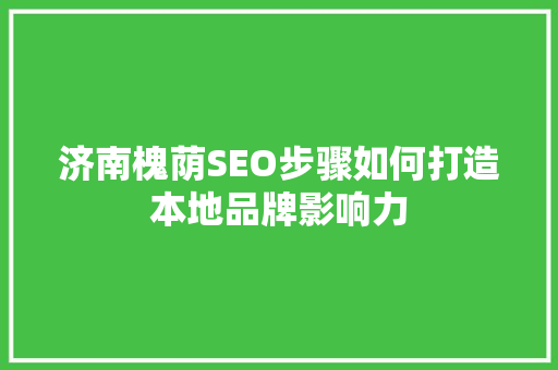 济南槐荫SEO步骤如何打造本地品牌影响力