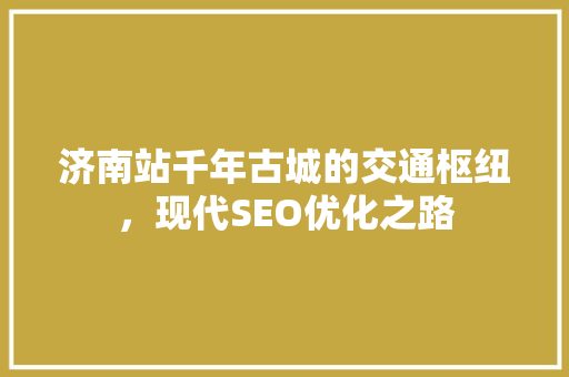 济南站千年古城的交通枢纽，现代SEO优化之路