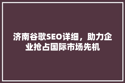 济南谷歌SEO详细，助力企业抢占国际市场先机