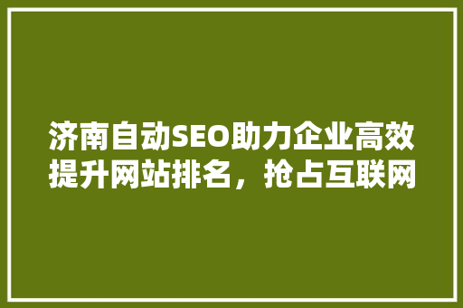 济南自动SEO助力企业高效提升网站排名，抢占互联网市场先机