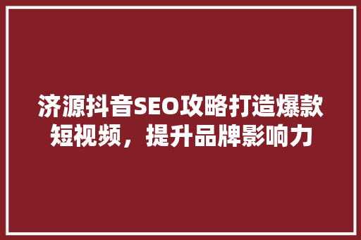 济源抖音SEO攻略打造爆款短视频，提升品牌影响力