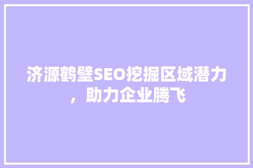 济源鹤壁SEO挖掘区域潜力，助力企业腾飞