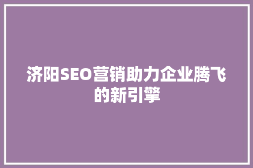 济阳SEO营销助力企业腾飞的新引擎