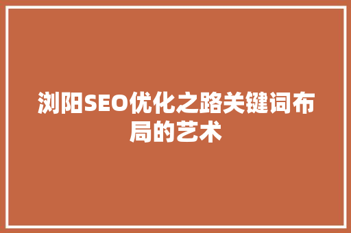 浏阳SEO优化之路关键词布局的艺术