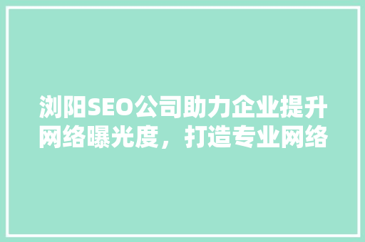 浏阳SEO公司助力企业提升网络曝光度，打造专业网络品牌形象