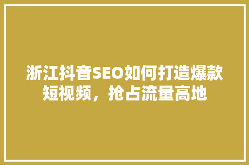 浙江抖音SEO如何打造爆款短视频，抢占流量高地