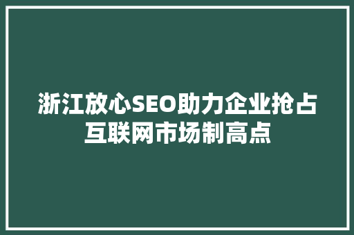 浙江放心SEO助力企业抢占互联网市场制高点