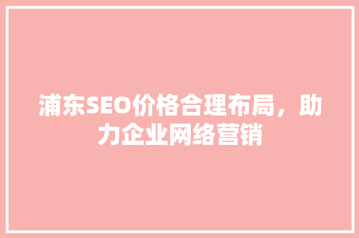 浦东SEO价格合理布局，助力企业网络营销